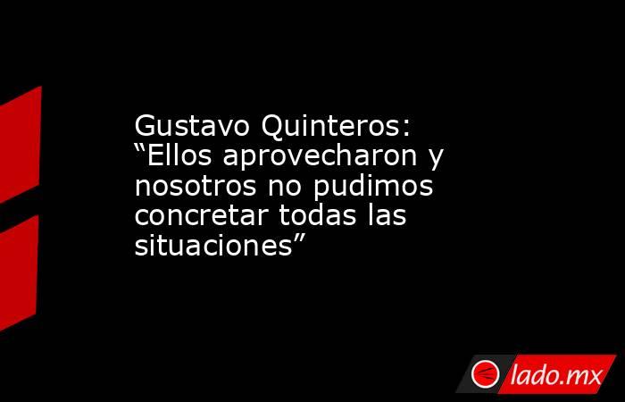 Gustavo Quinteros: “Ellos aprovecharon y nosotros no pudimos concretar todas las situaciones”. Noticias en tiempo real