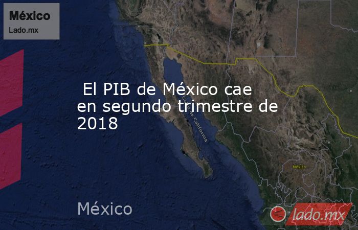  El PIB de México cae en segundo trimestre de 2018. Noticias en tiempo real