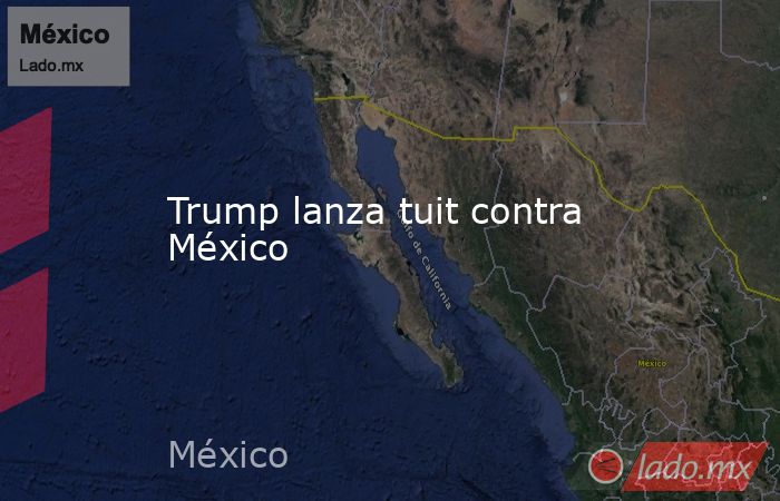 Trump lanza tuit contra México. Noticias en tiempo real