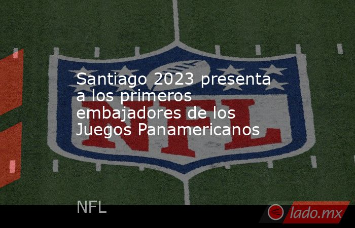 Santiago 2023 presenta a los primeros embajadores de los Juegos Panamericanos. Noticias en tiempo real