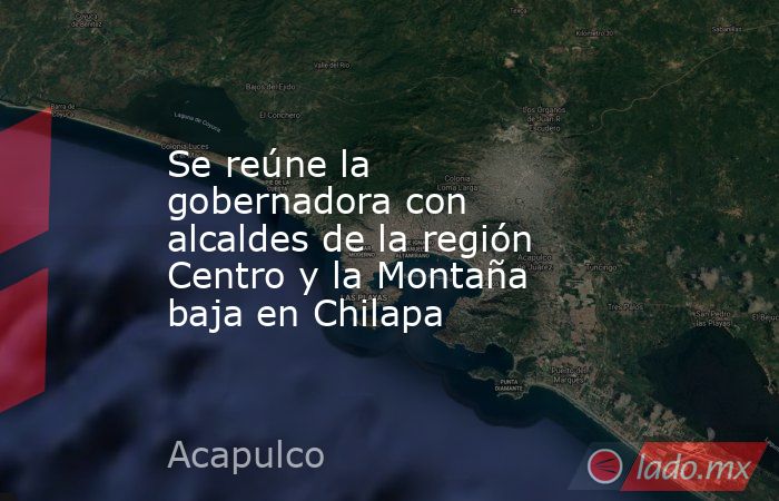 Se reúne la gobernadora con alcaldes de la región Centro y la Montaña baja en Chilapa. Noticias en tiempo real