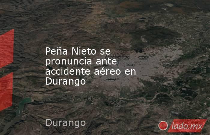 Peña Nieto se pronuncia ante accidente aéreo en Durango. Noticias en tiempo real