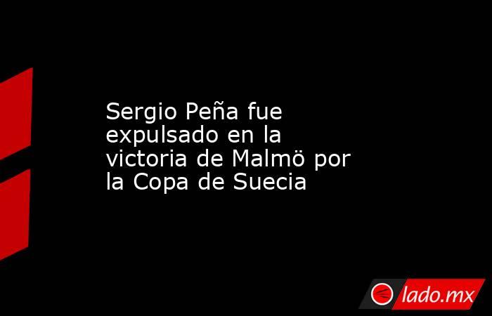 Sergio Peña fue expulsado en la victoria de Malmö por la Copa de Suecia. Noticias en tiempo real