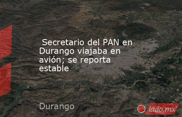  Secretario del PAN en Durango viajaba en avión; se reporta estable. Noticias en tiempo real