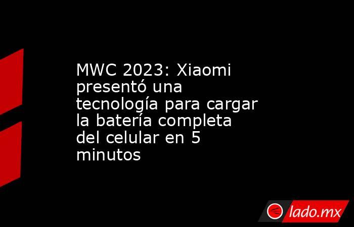 MWC 2023: Xiaomi presentó una tecnología para cargar la batería completa del celular en 5 minutos. Noticias en tiempo real