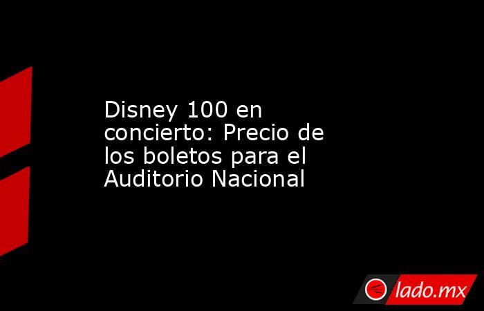 Disney 100 en concierto: Precio de los boletos para el Auditorio Nacional. Noticias en tiempo real