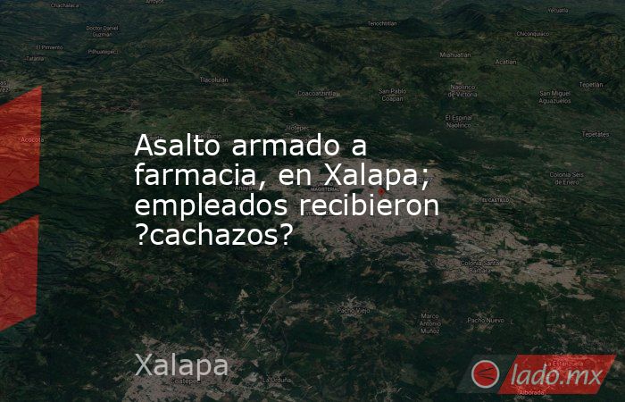 Asalto armado a farmacia, en Xalapa; empleados recibieron ?cachazos?. Noticias en tiempo real