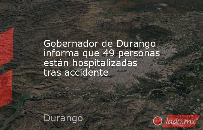 Gobernador de Durango informa que 49 personas están hospitalizadas tras accidente . Noticias en tiempo real