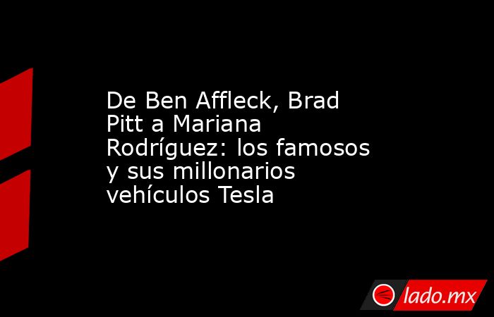 De Ben Affleck, Brad Pitt a Mariana Rodríguez: los famosos y sus millonarios vehículos Tesla. Noticias en tiempo real