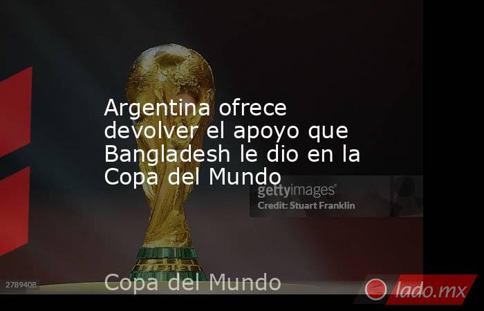 Argentina ofrece devolver el apoyo que Bangladesh le dio en la Copa del Mundo. Noticias en tiempo real