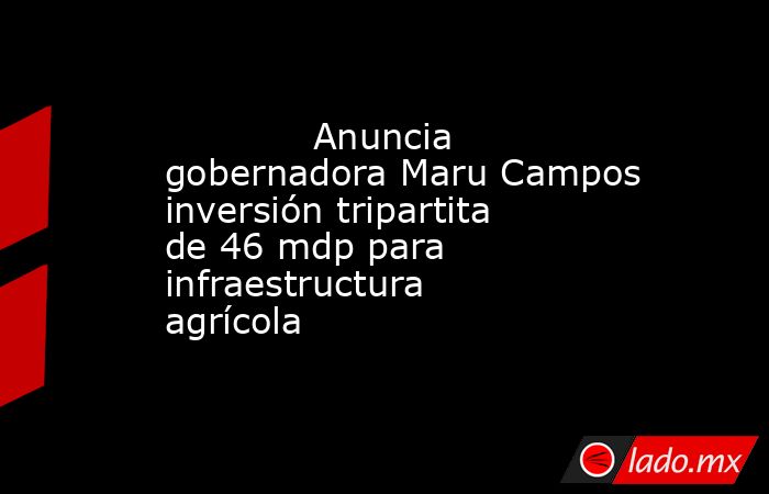             Anuncia gobernadora Maru Campos inversión tripartita de 46 mdp para infraestructura agrícola            . Noticias en tiempo real