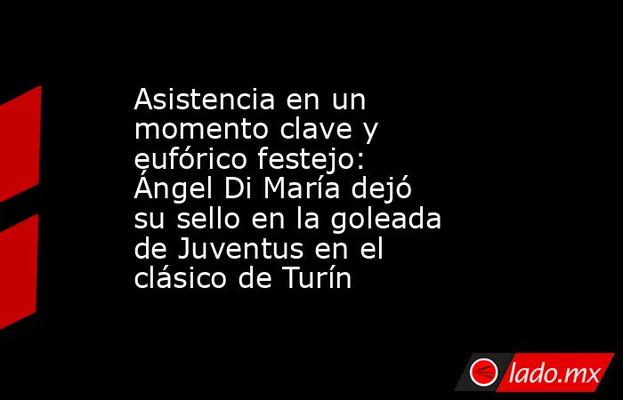 Asistencia en un momento clave y eufórico festejo: Ángel Di María dejó su sello en la goleada de Juventus en el clásico de Turín . Noticias en tiempo real