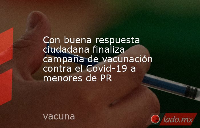 Con buena respuesta ciudadana finaliza campaña de vacunación contra el Covid-19 a menores de PR. Noticias en tiempo real