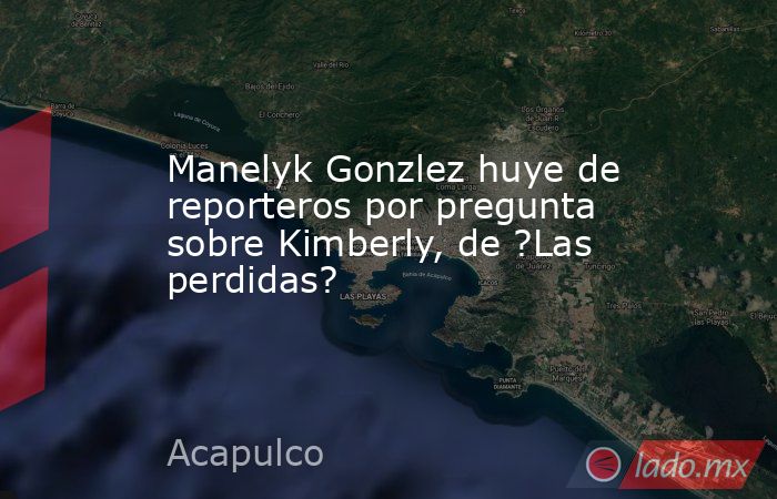 Manelyk Gonzlez huye de reporteros por pregunta sobre Kimberly, de ?Las perdidas?. Noticias en tiempo real