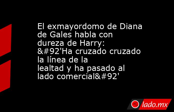 El exmayordomo de Diana de Gales habla con dureza de Harry: \'Ha cruzado cruzado la línea de la lealtad y ha pasado al lado comercial\'. Noticias en tiempo real