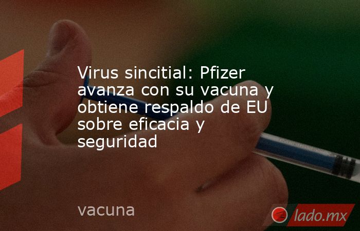 Virus sincitial: Pfizer avanza con su vacuna y obtiene respaldo de EU sobre eficacia y seguridad. Noticias en tiempo real