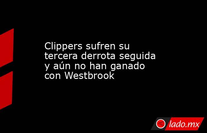 Clippers sufren su tercera derrota seguida y aún no han ganado con Westbrook. Noticias en tiempo real