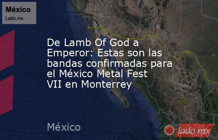 De Lamb Of God a Emperor: Estas son las bandas confirmadas para el México Metal Fest VII en Monterrey. Noticias en tiempo real