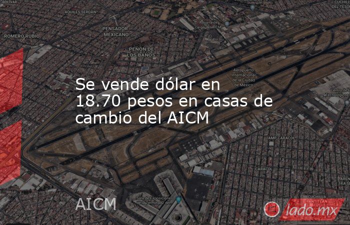 Se vende dólar en 18.70 pesos en casas de cambio del AICM. Noticias en tiempo real