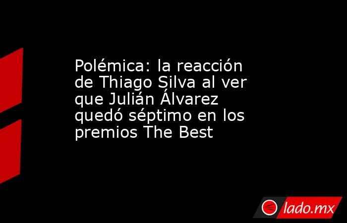 Polémica: la reacción de Thiago Silva al ver que Julián Álvarez quedó séptimo en los premios The Best. Noticias en tiempo real