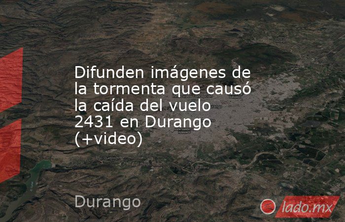 Difunden imágenes de la tormenta que causó la caída del vuelo 2431 en Durango (+video). Noticias en tiempo real