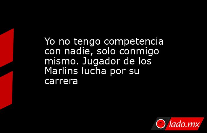 Yo no tengo competencia con nadie, solo conmigo mismo. Jugador de los Marlins lucha por su carrera. Noticias en tiempo real