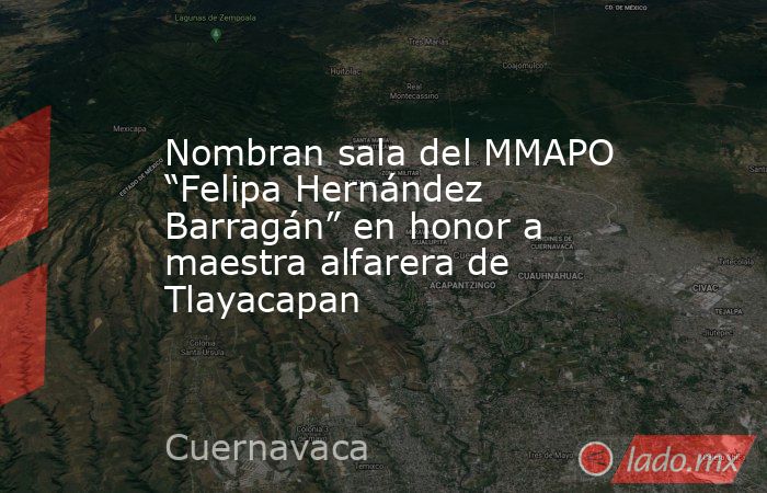 Nombran sala del MMAPO “Felipa Hernández Barragán” en honor a maestra alfarera de Tlayacapan. Noticias en tiempo real