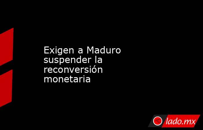 Exigen a Maduro suspender la reconversión monetaria
. Noticias en tiempo real