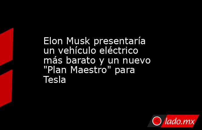 Elon Musk presentaría un vehículo eléctrico más barato y un nuevo 