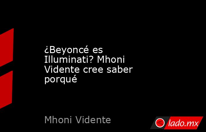 ¿Beyoncé es Illuminati? Mhoni Vidente cree saber porqué. Noticias en tiempo real