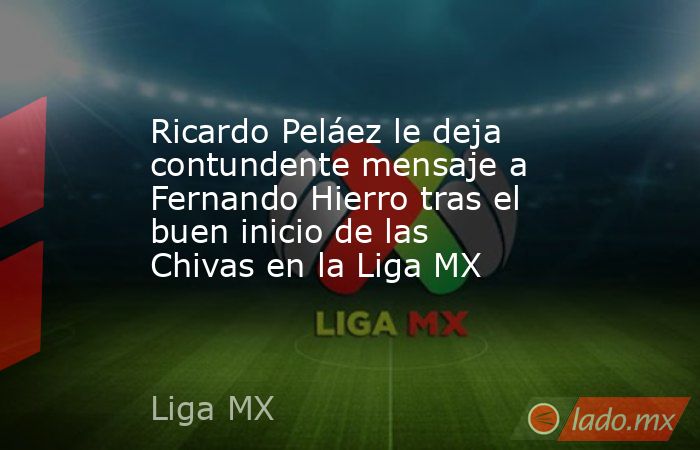 Ricardo Peláez le deja contundente mensaje a Fernando Hierro tras el buen inicio de las Chivas en la Liga MX. Noticias en tiempo real