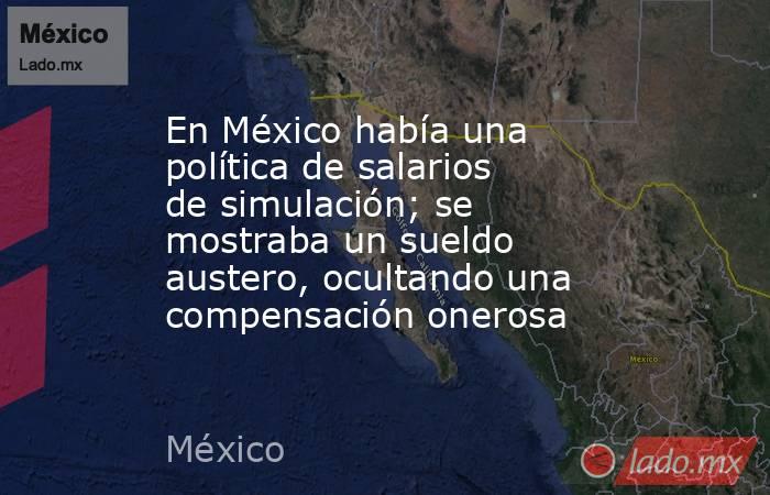 En México había una política de salarios de simulación; se mostraba un sueldo austero, ocultando una compensación onerosa. Noticias en tiempo real