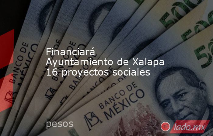Financiará Ayuntamiento de Xalapa 16 proyectos sociales. Noticias en tiempo real