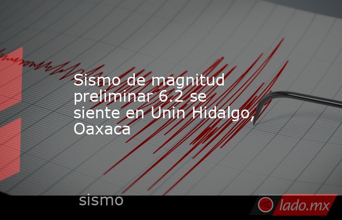 Sismo de magnitud preliminar 6.2 se siente en Unin Hidalgo, Oaxaca. Noticias en tiempo real