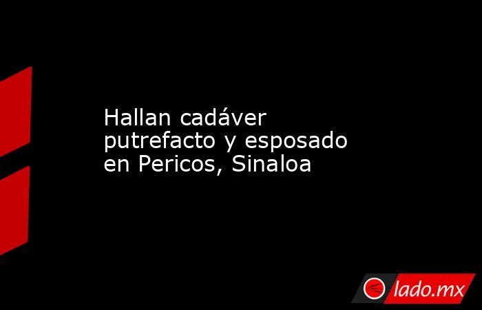 Hallan cadáver putrefacto y esposado en Pericos, Sinaloa. Noticias en tiempo real