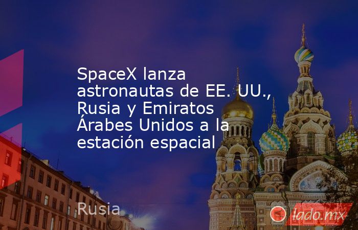 SpaceX lanza astronautas de EE. UU., Rusia y Emiratos Árabes Unidos a la estación espacial. Noticias en tiempo real