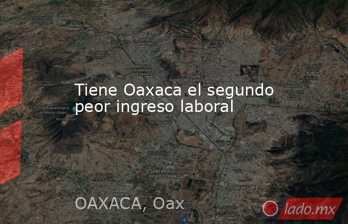 Tiene Oaxaca el segundo peor ingreso laboral. Noticias en tiempo real