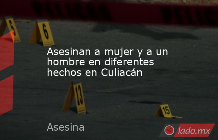 Asesinan a mujer y a un hombre en diferentes hechos en Culiacán. Noticias en tiempo real