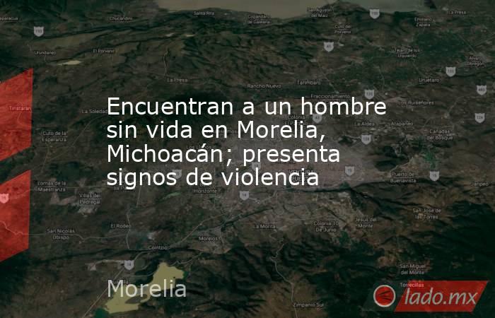 Encuentran a un hombre sin vida en Morelia, Michoacán; presenta signos de violencia. Noticias en tiempo real
