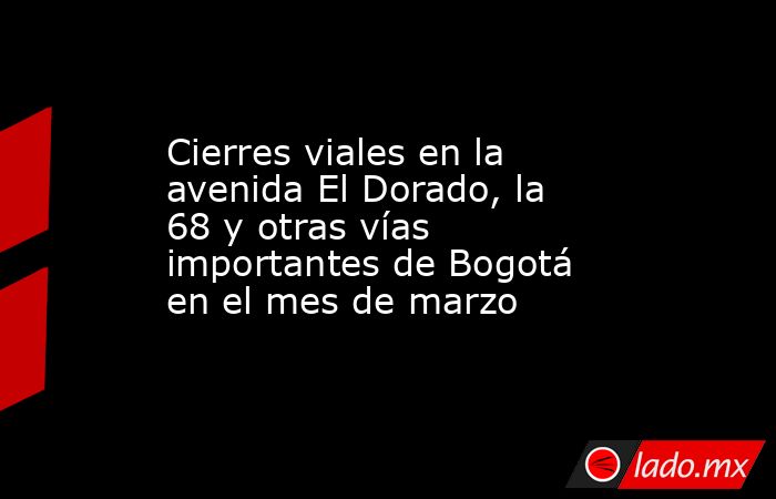 Cierres viales en la avenida El Dorado, la 68 y otras vías importantes de Bogotá en el mes de marzo. Noticias en tiempo real