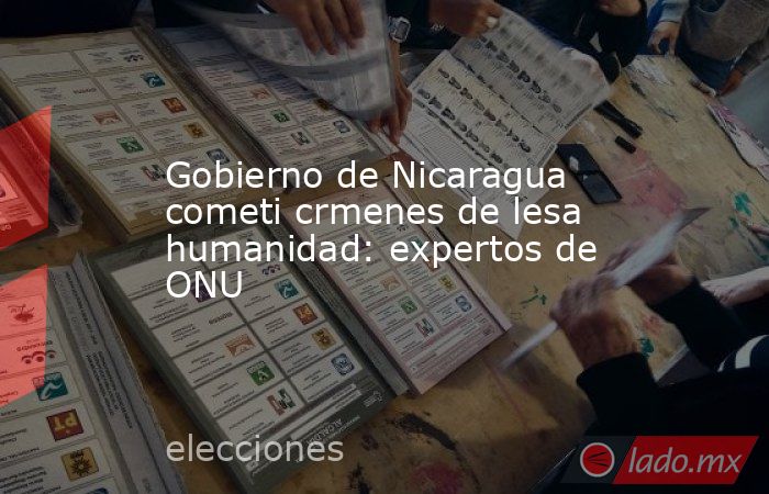 Gobierno de Nicaragua cometi crmenes de lesa humanidad: expertos de ONU. Noticias en tiempo real