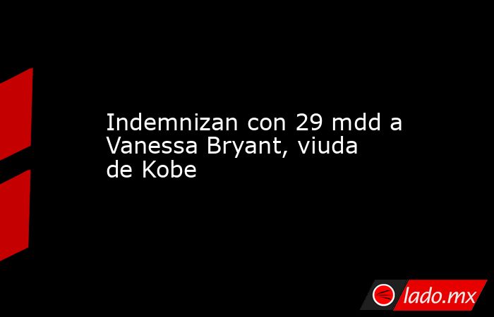 Indemnizan con 29 mdd a Vanessa Bryant, viuda de Kobe. Noticias en tiempo real