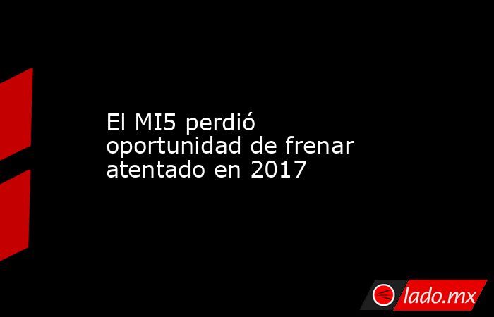 El MI5 perdió oportunidad de frenar atentado en 2017. Noticias en tiempo real