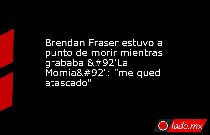 Brendan Fraser estuvo a punto de morir mientras grababa \'La Momia\': 