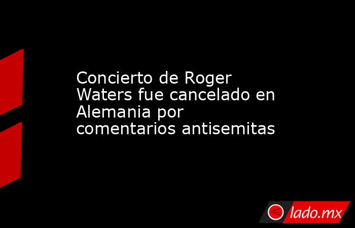 Concierto de Roger Waters fue cancelado en Alemania por comentarios antisemitas. Noticias en tiempo real