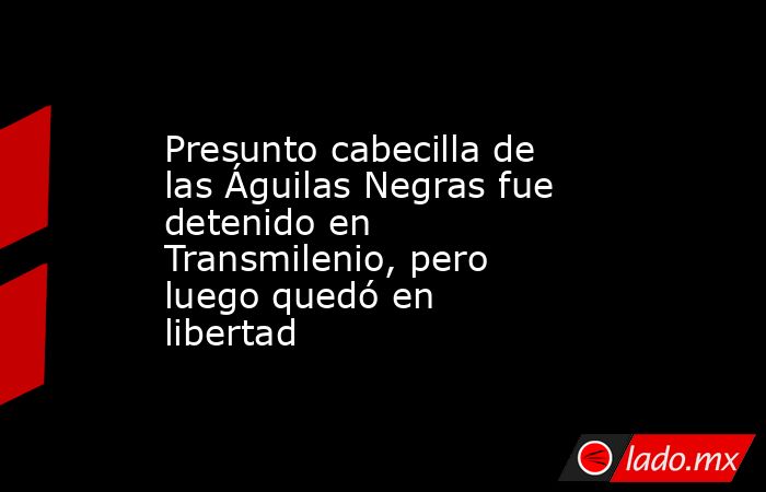 Presunto cabecilla de las Águilas Negras fue detenido en Transmilenio, pero luego quedó en libertad . Noticias en tiempo real