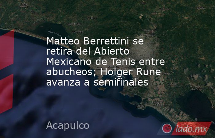 Matteo Berrettini se retira del Abierto Mexicano de Tenis entre abucheos; Holger Rune avanza a semifinales. Noticias en tiempo real