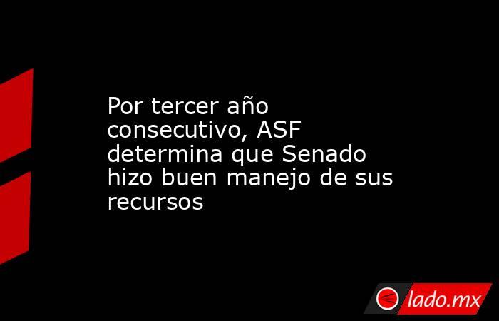 Por tercer año consecutivo, ASF determina que Senado hizo buen manejo de sus recursos. Noticias en tiempo real