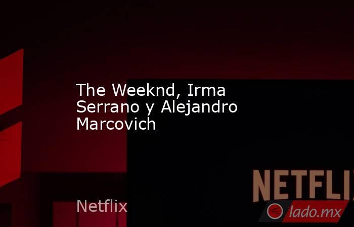 The Weeknd, Irma Serrano y Alejandro Marcovich. Noticias en tiempo real