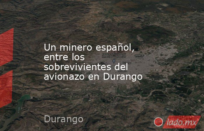 Un minero español, entre los sobrevivientes del avionazo en Durango. Noticias en tiempo real
